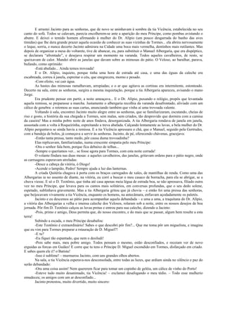 E arrastei Jacinto para as senhoras, que de novo se aninhavam à sombra da tia Vicência, estabelecida no seu
canto do sofá. Todos se calavam, parecia encolherem-se ante a aparição do meu Príncipe, como pombas avistando o
abutre. E deixei o temido homem afirmando à mulher do Dr. Alípio (um pouco desgarrada do banho das aves
tímidas) que lhe dera grande prazer aquela ocasião de conhecer as suas vizinhas de Tormes... ela abrira nervosamente
o leque, sorria, e nunca decerto Jacinto admirara na Cidade uma boca mais vermelha, dentinhos mais rutilantes. Mas
depois de organizar a mesa do voltarete, tive de abancar, eu, para substituir o Manuel Albergaria, que era dispéptico,
se declarara “afrontado”, e desejava respirar um momento na varanda. Todos aqueles cavalheiros, de resto, se
queixavam de calor. Mandei abrir as janelas que davam sobre as mimosas do pátio. O Veloso, ao baralhar, parava,
bufando, como oprimido:
-Está abafado... Ainda temos trovoada!
E o Dr. Alípio, inquieto, porque tinha uma hora de estrada até casa, e uma das éguas da caleche era
escabreada, correu à janela, espreitar o céu, que enegrecera, morno e pesado.
-Com efeito, vai cair água.
As hastes das mimosas ramalhavam, arrepiadas; e o ar que agitava as cortinas era intermitente, estonteado.
Decerto na sala, entre as senhoras, surgira a mesma inquietação, porque a tia Albergaria apareceu, avisando o mano
Jorge.
Era prudente pensar em partir, a noite ameaçava... E o Dr. Alípio, puxando o relógio, propôs que levantada
aquela remissa, se preparasse a marcha. Justamente o albergaria recolhia da varanda desafrontado, aliviado com um
cálice de genebra: e retomou as suas cartas, anunciando também que vinha aí uma trovoada valente.
Voltando à sala, encontrei Jacinto muito alegre entre as senhoras, que se familiarizaram, escutando, cheias de
riso e gosto, a história da sua chegada a Tormes, sem malas, sem criados, tão desprovido que dormira com a camisa
da caseira! Mas a minha pobre noite de anos findava, desorganizada. A tia Albergaria rondava de janela em janela,
assustada com a volta à Roqueirinha, espreitando a treva abafada. Calçando lentamente as luvas, a bela mulher do Dr.
Alípio perguntava se ainda havia a remissa. E a tia Vicência apressara o chá, que o Manuel, seguido pela Gertrudes,
com a bandeja de bolos, já começava a servir às senhoras. Jacinto, de pé, oferecendo chávenas, gracejava:
-Então tanta pressa, tanto medo, pôr causa duma trovoadinha?
Elas replicavam, familiarizadas, numa crescente simpatia pelo meu Príncipe:
-Ora o senhor fala bem, porque fica debaixo de telhas...
-Sempre o queríamos ver... se fosse agora para Tormes, com esta noite cerrada!
O volante findara nas duas mesas: e aqueles cavalheiros, das janelas, gritavam ordens para o pátio negro, onde
as carruagens esperavam atreladas:
-Desce a cabeça da vitória, ó Diogo!
-Acende o lampião, Pedro! Sempre ajuda a luz das lanternas.
A criada Quitéria chagava à porta com os braços carregados de xales, de mantilhas de renda. Como uma das
Albergarias ia no assento de diante, na vitória, eu corri a buscar o meu casaco de borracha, para ela se abrigar, se a
chuva viesse. E só o D. Teotônio, que tinha até casa apenas meia légua de estrada boa, se não apressava, filiado outra
vez no meu Príncipe, que levava para os cantos mais solitários, em conversas profundas, que o seu dedo solene,
espetado, sublinhava gravemente. Mas a tia Albergaria gritou que já chovia – e então foi uma pressa das senhoras,
que beijocavam vivamente a tia Vicência, enquanto os homens, na antecâmara, enfiavam açodadamente os paletós.
Jacinto e eu descemos ao pátio para acompanhar aquela debandada – e uma a uma, a traquitana do Dr. Alípio,
a vitória das Albergarias a velha e imensa caleche dos Velosos, rolaram sob a noite, entre os nossos desejos de boa
jornada. Pôr fim D. Teotônio calçou as luvas pretas e entrou para sua caleche, dizendo a Jacinto:
-Pois, primo e amigo, Deus permita que, do nosso encontro, e do mais que se passar, algum bem resulte a esta
terra!
Subindo a escada, o meu Príncipe desabafou:
-Este Teotônio é extraordinário! Sabes o que descobri pôr fim?... Que me toma pôr um miguelista, e imagina
que eu vim para Tormes preparar a rstauração de D. Miguel?!
-E tu?
-Eu fiquei tão espantado, que nem o desiludi!
-Pois sabe mais, meu pobre amigo. Todos pensam o mesmo, estão desconfiados, e receiam ver de novo
erguidas as forcas em Guiães! E corre que tu tens o Príncipe D. Miguel escondido em Tormes, disfarçado em criado.
E sabes quem ele é? o Batista!
-Isso é sublime! – murmurou Jacinto, com uns grandes olhos abertos.
Na sala, a tia Vicência esperava-nos desconsolada, entre todas as luzes, que ardiam ainda no silêncio e paz do
serão debandado:
-Ora uma coisa assim! Nem quererem ficar para tomar um copinho de geléia, um cálice de vinho do Porto!
-Esteve tudo muito desanimado, tia Vicência! – exclamei desafogando o meu tédio. – Todo esse mulherio
emudeceu; os amigos com um ar desconfiado...
Jacinto protestou, muito divertido, muito sincero:
 