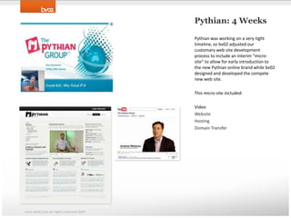 Pythian: 4 WeeksPythian was working on a very tight timeline, so bv02 adjusted our customary web site development process to include an interim “micro-site” to allow for early introduction to the new Pythian online brand while bv02 designed and developed the compete new web site.This micro-site included:VideoWebsiteHostingDomain Transferwww.bv02.com all rights reserved 2009