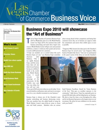 Business Voice
Routing Slip
Please share The Business Voice
with others
A Member Publication May 2010 | Volume 30 Number 5
continued on page 30
What’s Inside
Matt Crosson Q and A
3
Chamber News
4
Health Care reform update
6
New HIRE Act
8
Earth Day Green Business
10
Small Business Week
11
Home-based businesses
12
May Calendar of Events
16
he Las Vegas Chamber of Commerce Business Expo
2010 on Wednesday, June 23, at the World Market
Center Las Vegas will be the summer’s best small
business networking and trade show. Expo’s new
venue at World Market Center will give new and seasoned
exhibitors a chance to showcase their goods and services
to nearly 2,000 potential new customers.
“I hope our members are as excited about this year’s
Business Expo as I am,” says Business Expo committee
chairman John
Molchon. “This is
my eighth Business
Expo, and this venue
beats them all. Just
thinkofyourbusiness
having an exhibitor’s
booth at the world-
class World Market
Center. I would
seriously take
advantage of this
opportunity. As Ben
Franklin once said,
‘You may delay, but
time will not,’ and,
‘Never put off till tomorrow what you can do today.’ Go to
www.lvchamber.com/business-expoandreserveyourspace
now. It is a very valuable investment in your business.”
Business Expo is always one of the Chamber’s most
popular networking and business showcasing events.
This year members have the added beneﬁt of using the
World Market Center’s state-of-the-art venue to boost
sales and build contacts. Members who are serious
about staying ahead of their competition and letting their
customers know they are in business are urged to make
the commitment and reserve their exhibit space as soon
as possible.
“Tangerine Ofﬁce Systems has taken part in the Chamber’s
Business Expo for several years,” says Tangerine Ofﬁce
Systems President Edy Seaver. “Last year we participated
in the ‘green’ section of the show, we won the Chamber’s
Small Business Excellence Award for ‘Green Business
of the Year.’ That gave us excellent exposure in the
community.” Adds Seaver, “Expo has repeatedly given us
around 200 sales leads, and has helped grow our business.
We show at least ﬁve times a year throughout the valley,
and by far, Business Expo gives us the largest return on our
investment. My advice for new exhibitors is to be creative
with your booth.”
T
Business Expo 2010 will showcase
the “Art of Business”
Experience the Art of Business
Exhibit booths
available
www.lvchamber.com
 