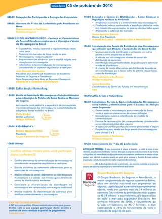 Terça-feira   05 de outubro de 2010

08h20 Recepção dos Participantes e Entrega das Credenciais         14h00 Inovação e Canais de Distribuição - Como Alcançar a
                                                                         População na Base da Pirâmide
08h50 Abertura do 1º dia da Conferência pelo Presidente de               • Ampliando o conceito e o entendimento dos microsseguros
      Mesa                                                               • Quebrando mitos e conhecendo a população de baixa renda
      Representante a Confirmar                                          • Um modelo de segmentação: os pobres não são todos iguais
      Bradesco Seguros                                                   • Analisando o potencial do mercado
                                                                                Bento Aparício Zanzini
                                                                                Diretor Vice-Presidente
09h00 LEI DOS MICROSSEGUROS - Conheça as Características
                                                                                MAPFRE SEGUROS – UNIDADE VIDA E PREVIDÊNCIA
       da Possível Regulamentação para a Operação e Venda
       do Microsseguro no Brasil
                                                                   15h00 Estruturação dos Canais de Distribuição dos Microsseguros
        • Expectativas, modus operandi e regulamentação deste            que Atinjam com Eficácia o Consumidor de Baixa Renda
          novo setor                                                     • Quais os canais de distribuição já utilizados em outros
        • Potencial do mercado de baixa renda no país                       países e como adaptá-los ao Brasil
        • Microsseguros x seguro popular                                 • A adesão aos microsseguros através de canais de
        • Requerimento de solvência: qual o capital exigido para            distribuição já existentes
          atuação com microsseguros                                      • Identificação das particularidades do público para estruturar
        • Alternativas da comercialização de microsseguros                  a rede de distribuição
          considerando-se aspectos regulatórios e restrições             • A criação de canais alternativos de distribuição levando-se
        João Marcelo dos Santos                                             em consideração que o baixo valor do prêmio requer baixo
        Presidente do Conselho de Acadêmicos da Academia                    custo de distribuição
        Nacional de Seguros e Previdência                                       Representante a Confirmar
        Sócio Responsável pela Área de Seguros e Resseguros                     Bradesco Seguros
        DEMAREST & ALMEIDA ADVOGADOS
                                                                                Lauro Gonzalez
                                                                                Coordenadora do Centro de Estudos em Microfinanças
10h00 Coffee break e Networking                                                 FGV

10h30 Avalie os Modelos de Microsseguros e Soluções Adotadas       16h00 Coffee break e Networking
      para a Inserção do Público de Baixa Renda no Mercado
      de Seguros
                                                                   16h30 Estratégias e Formas de Comercialização dos Microsseguros
        Acompanhe nesta palestra a experiência de outros países          como Fatores Determinantes para o Sucesso de Atuação
        na comercialização dos microsseguros e possibilidades de         neste Segmento
        adaptação destes modelos no Brasil.                              • Como vender o microsseguro para o mercado de baixa
        Paulo Kudler                                                        renda e quais os mecanismos de comercialização
                                   Estudo                                • Considerações sobre a simplificação do modelo de
        Diretor Comercial          de caso
        MARSH AFFINITY                                                      comercialização
                                                                         • Formas de remuneração dos correspondentes considerando-
                                                                            se os valores reduzidos dos seguros
11h30 EXPERIÊNCIA II                                                     • A opção por perfil específico de corretor para vender o seguro
                                                                         • Perspectivas para venda em larga escala dos microsseguros
        Rubens Nogueira Filho                Estudo
                                                                            para classes D e E
        Presidente                           de caso
        Classic Corretora de Seguros                                            Representante a Confirmar
                                                                                Bradesco Seguros

12h30 Almoço                                                       17h30 Encerramento do 1º dia da Conferência

                                                                   ALTERAÇÃO DE PROGRAMA: O nosso compromisso é fornecer a discussão e o estudo de temas e casos
                                                                   ALTERAÇÃO PROGRAMA:
  Confira ótimas razões para você participar                       relevantes por palestrantes habilitados. Eventuais alterações no programa serão decorrentes de caso fortuito
  desta conferência:                                               ou força maior. Na eventualidade de algum palestrante não comparecer, envidaremos os maiores esforços
                                                                   possíveis para substituir o executivo ausente por outro apto a promover a discussão do tema conforme
  •   Confira alternativas da comercialização de microsseguros     programado. Contudo, tal empenho não implica em garantia da substituição.
      considerando-se aspectos regulatórios e restrições           Agradecimento: A IBC do Brasil agradece a todos os palestrantes e aos executivos contatados no processo de
  •   Discuta iniciativas de tratamento diferenciado para as       pesquisa pelo apoio na programação e no desenvolvimento deste evento.
      operações de microsseguros
                                                                                       Grupo Bradesco de Seguros
  •   Avalie a criação de canais alternativos de distribuição de
      microsseguro e a adesão aos microsseguros através de                             O Grupo Bradesco de Seguros e Previdência, o
      canais de distribuição já existentes                                             maior conglomerado de seguros da América Latina,
  •   Considere a diferenciação de abordagem do                                        atua em âmbito nacional nos segmentos de
      microsseguro em comparação com o seguro tradicional                              seguros, capitalização e previdência complementar
                                                                                       aberta, tendo em carteira mais de 34 milhões de
  •   Analise aspectos da desoneração da cobrança para                                 contratos. Seu volume de provisões técnicas supera
      viabilizar comercialmente o microsseguro
                                                                                       os R$ 78 bilhões - o equivalente a 32% das reservas
                                                                                       de todo o mercado segurador brasileiro. No
 DESCONTOS PARA GRUPOS:                                                                primeiro trimestre de 2010, o faturamento do
 A IBC tem uma política diferenciada de descontos para grupos.                         Grupo ultrapassou os R$ 7 bilhões, o que
 Venha com a sua equipe participar deste evento e                                      corresponde a 26% do faturamento de todo o
 usufrua de uma condição especial de pagamento.                                        mercado de seguros do país.
 Consulte-nos!
 