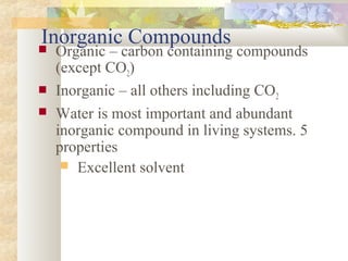 Inorganic Compounds Organic – carbon containing compounds
(except CO2)
 Inorganic – all others including CO2
 Water is most important and abundant
inorganic compound in living systems. 5
properties
 Excellent solvent
 