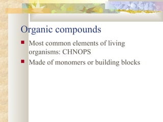 Organic compounds
 Most common elements of living
organisms: CHNOPS
 Made of monomers or building blocks
 