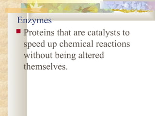 Enzymes
 Proteins that are catalysts to
speed up chemical reactions
without being altered
themselves.
 
