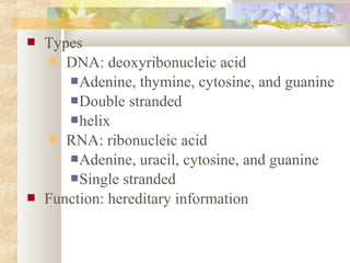  Types
 DNA: deoxyribonucleic acid
Adenine, thymine, cytosine, and guanine
Double stranded
helix
 RNA: ribonucleic acid
Adenine, uracil, cytosine, and guanine
Single stranded
 Function: hereditary information
 