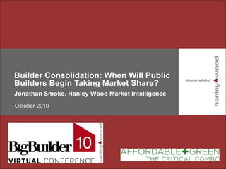Builder Consolidation: When Will Public Builders Begin Taking Market Share? Jonathan Smoke, Hanley Wood Market Intelligence October 2010 