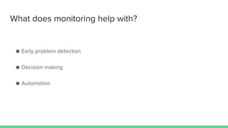 What does monitoring help with?
● Early problem detection
● Decision making
● Automation
 