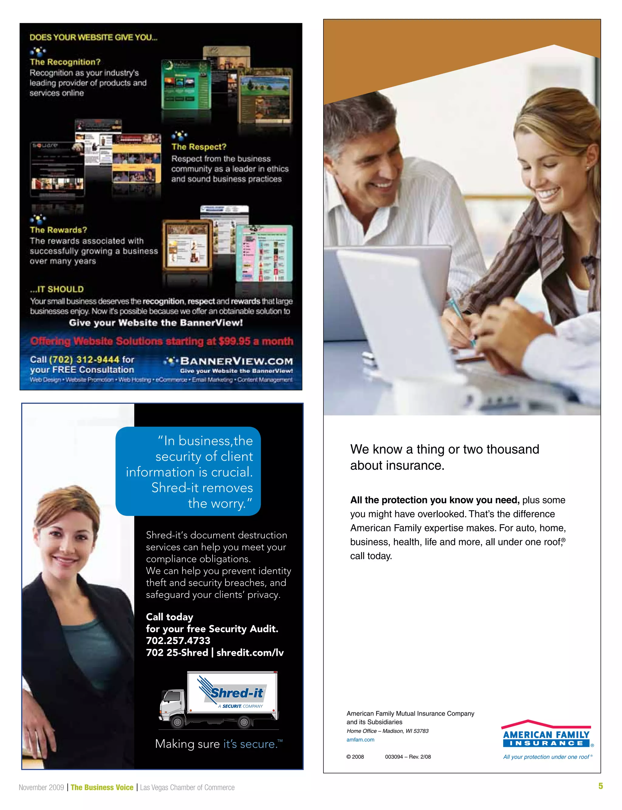5November 2009 | The Business Voice | Las Vegas Chamber of Commerce
Shred-it’s document destruction
services can help you meet your
compliance obligations.
We can help you prevent identity
theft and security breaches, and
safeguard your clients’ privacy.
“In business,the
security of client
information is crucial.
Shred-it removes
the worry.”
Call today
for your free Security Audit.
702.257.4733
702 25-Shred | shredit.com/lv
All the protection you know you need, plus some
you might have overlooked. That’s the difference
American Family expertise makes. For auto, home,
business, health, life and more, all under one roof,®
call today.
We know a thing or two thousand
about insurance.
American Family Mutual Insurance Company
and its Subsidiaries
Home Office – Madison, WI 53783
amfam.com
© 2008 003094 – Rev. 2/08
 