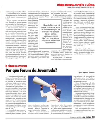 ESPIRÍTO
FÓRUM MUNDIAL ESPIRÍTO E CIÊNCIA
www.forumespiritoeciencia.org.br

se tenha divulgado uma foto da Terra.
É a foto mais publicada na história da
Humanidade. Por quê? Porque ela fala
a nós de maneira extremamente profunda.
O que significa este Planeta?
Essa pergunta me ocorreu quando
eu voltava da Lua. Havia sido treinado como cientista e engenheiro
no Massachussetts Institute of
Technology, nos Estados Unidos,
onde obtive meu doutorado. Sempre me considerei bastante culto nas
ciências da nossa era, mas, voltando
da Lua, não pude evitar a sensação
de fascínio com a visão deste cosmos
magnífico, irresistível e maravilhoso;
começar a entender sua vastidão, as
imensas distâncias envolvidas, a imensa quantidade de energia e de matéria
e, ao mesmo tempo, a sensação de conexão de sentimentos, de que a mística havia estado lá desde sempre, e, de
certa forma, tudo isso em interconexão, fazendo-me perceber que as explicações às perguntas “Quem somos?
Como chegamos aqui? Para onde va-

mos?” oferecidas pela Ciência são in- chegamos aqui? Para onde vamos?”,
completas, imperfeitas. Em algum mo- para ter respostas mais claras.
mento da existência, todo Ser HumaHá dois grandes pilares: o da Relino já se fez essas perguntas. As res- gião, baseada na mística, sob uma perspostas que vêm da
pectiva interna; e
nossa cosmologia
o da Ciência, que
cultural, especialtem sido o grande
mente das diferenprotocolo da desQuando fui à Lua, há
tes religiões, são
coberta sobre a
insatisfatórias, arquase trinta anos, ainda realidade que nós,
caicas.
se tinha essa noção, na humanos, invenAssim como
tamos. Há difeCiência e na Teologia,
os povos antigos
rentes histórias e
não tinham a mede que somos,
pontos de vista.
nor idéia para
Agora, chegou o
sozinhos, o centro
onde iam e o que
momento de os
biológico. Nos últimos
encontrariam do
conciliarmos.
outro lado na vastrinta anos, isso mudou
Teremos de restidão dos oceanos,
ponder às mesradicalmente.
atualmente explomas perguntas
ramos cada vez
aqui apresentamais o espaço e
das, de um ponto
continuaremos a
de vista totalmenexplorar. Precisate espiritual, e não mecânico, ou robótimos entender o mundo sob um novo
ângulo, sob nova perspectiva. Agora co, como temos feito na Ciência. É desque já sabemos mais sobre o cosmos, te momento que estamos falando: o de
precisamos também compreender me- combinar as duas verdades.
No fim do século XVII, René Deslhor as perguntas “Quem somos? Como
cartes sugeriu que o corpo e a mente,

fisicidade e Espiritualidade, eram coisas diferentes, ou seja, a dualidade cartesiana permitiu que os intelectuais da
época começassem a investigar um
novo método, chamado Ciência, e descobrissem a natureza da realidade física. Tudo muito bem, desde que se
mantivessem longe do aspecto espiritual.
Assim continuamos durante quatrocentos anos e seguimos esse caminho. A fisicidade e a Espiritualidade
mantiveram-se como domínios completamente separados. E sobre essas
idéias construímos grande parte da civilização ocidental. Um resultado muito infeliz é que vamos à igreja aos domingos, pedimos perdão e podemos,
de novo, começar a destruir o mundo
no restante da semana. Não podemos
mais tolerar isso!
Na próxima edição, publicaremos
a continuidade da palestra de Edgar
Mitchell na Reunião Plenária do Fórum Mundial Espírito e Ciência.

DA
FÓRUM DA JUVENTUDE

Por que Fórum da Juventude?
PhotoDisc

A velocidade da informação (política, econômica, acadêmica, cultural) pelo poder globalizante da mídia não pode ser prejudicial ao envolvimento dos jovens no coletivo
(pela idéia de que o esforço do indivíduo é nulo no contexto maior — o
da vida em sociedade). A tecnologia,
impulsionando os recursos de comunicação que permitem a vida social
(em gestos, diálogos, signos e tantos
elementos que organizam as civilizações nos mais diversos tipos de complexidade), pode aproximar ou distanciar os seres. Os instrumentos desenvolvidos pela tecnologia podem,
por exemplo, facilitar a formação de
redes em que o indivíduo se perceba
como parte (impossível de ser separada) do todo.
A percepção do que somos um é
fundamental para desenvolvermos alternativas para os caminhos egocên-

Equipe de Estudos Ecumênicos

tricos e insuficientes que hoje vigoram na tentativa de organizarmos o
trabalho, a produção, a qualidade de
vida, a formação dos cidadãos.
Mesmo o auto-reconhecimento do
indivíduo-cidadão (quando acontece)

é normalmente tardio. Ocorre muitas
vezes apenas na idade adulta, quando a pessoa já não tem mais o tempo
e a disposição da adolescência, que,
por ser fase de formação, é o momento
de questionamento da ordem e do sis-

tema aplicados e de intervenção no
ambiente em que se vive. Por isso a
idéia de criar um meio de comunicação
que aproxime os jovens.
Fóruns são importantes pela idéia
de participação coletiva, de olhar social
em conjunto (não necessariamente igual
ou semelhante, mas com o objetivo comum de construir com o outro, de melhorar a vida do coletivo).
Interagindo com o Fórum Permanente Espírito e Ciência, o Fórum da
Juventude Ecumênica da Boa Vontade
existe para dar voz ao jovem, que, na
sua região, tem a oportunidade de dialogar e encontrar soluções para problemas humanos e sociais que o prejudicam e ameaçam a vida em todas as partes do mundo.
Para mais informações, acesse
www.acaojovemlbv.com. Faça parte
desse movimento.

15 de junho de 2004

BOA VONTADE 21

 