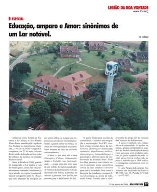DA
VONTADE
LEGIÃO DA BOA VONTADE
www.lbv.org

ESPECIAL

da redação

Arquivo LBV

Educação, amparo e Amor: sinônimos de
um Lar notável.

Conhecido como Templo da Natureza e da Criança, o Lar e Parque
Alziro Zarur, mantido pela Legião da
Boa Vontade no município de Glorinha, a 40 km de Porto Alegre/RS,
completou, em 23 de maio, 44 anos
de atividades dedicadas ao bem-estar
de milhares de meninos em situação
de risco social.
Desde a década de 1960, quando
foi inaugurado, o Lar mudou a vida
de muitos guris, como eles são carinhosamente chamados. Atualmente, o
lugar atende, em regime residencial,
mais de cem garotos entre 6 e 18 anos
que estão afastados de seus pais, ou

por serem órfãos, ou porque seus responsáveis perderam momentaneamente a guarda deles na Justiça, ou
ainda em conseqüência de seus familiares estarem na faixa de exclusão
socioeconômica.
A obra — que atua sob o lema
Educação e Cultura, Alimentação,
Saúde e Trabalho com Espiritualidade — ocupa uma área com mais
de um milhão de metros quadrados.
A Natureza é predominante no local,
decorado com flores e a presença de
animais e pássaros. Sem dúvida, um
presente para o Rio Grande do Sul.

Os guris freqüentam escolas da
comunidade, visando à sua integração e socialização. Na LBV, recebem reforço escolar diário de professores; alimentação balanceada;
vestuário; atendimento médico,
odontológico, fonoaudiológico e
psicológico; além do apoio de profissionais de diversas áreas. Tudo
isso lhes garante a convivência social e o estímulo a uma consciência
crítica de seus direitos e deveres
para com a sociedade, bem como o
despertar da cidadania, o amparo físico-psicológico e, acima de tudo,
muito Amor, fazendo valer o cum-

primento do artigo 227 do Estatuto
da Criança e do Adolescente.
A casa é também um espaço
aberto à comunidade. Há jardins internos, ginásio poliesportivo, quadras de futebol (sendo sete de areia)
e um quiosque com produtos naturais, os quais a população pode visitar, dessa forma conhecendo de
perto o trabalho que a LBV realiza
e interagindo socialmente com os
meninos.
O Lar e Parque da Legião da Boa
Vontade está localizado na Rodovia
RS 030, km 19, Parada 119, tel.
(51) 487-1033.

15 de junho de 2004

BOA VONTADE 27

 