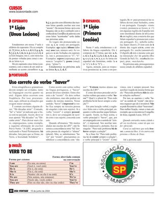 CURSOS

www.boavontade.com

ESPERANTO
ESPERANTO

1ª Lição
(Unua Leciono)
Estudaremos em nossa 1a aula o
alfabeto do esperanto. Ele se compõe
de 28 letras: a, b, c, c, d, ^ f, g, g, h,
e,
^
^
^
^ i, j, j, k, l, m, n, o, p, r, s, s, t, u, u
h,
(u com braquia, isto é, com meia-lua
de pontas voltadas para cima) e ainda as letras v, z.
Há em esperanto cinco letras (consoantes), com a marca de um sinal semelhante ao acento circunflexo: c, g,

h, j, s, que têm sons diferentes das mesmas letras quando escritas sem esse
“acento”. Da mesma forma o u (u com
braquia), não se deve confundir com o
conhecido u. Exemplos de palavras com
essas letras “acentuadas” serão dadas
nas próximas aulas.
As vogais são pronunciadas assim: a, i, u: como em português.
Exemplos: ago (ação); idiomo (idioma); unu (um, número um). As vogais e e o são fechadas em esperanto, isto é, pronunciam-se “ê”, “ô”.
Exemplos: espero (esperança; pronuncie “esspêro”); pomo (maçã;
pron. “pômo”).

Estudaremos na próxima aula
^
as letras b, c, c, d, f.

ESPANHOL
ESPANHOL

1ª Lição
(Primera
Lección)
Nesta 1a aula, estudaremos o alfabeto da língua espanhola. Ele é
composto de 27 letras, que são: a, b,
c, d, e, f, g, h, i, j, k, l, m, n, ñ, o, p,
q, r, s, t, u, v, w, x, y, z. As letras em
espanhol são femininas, então: la a
(a “a”); la b (a “b”); ...
Agora, atenção, para as respectivas pronúncias: a, como a em por-

tuguês; b e v: para pronunciá-las os
lábios devem estar fechados, como
b em português. Exemplo: viento
(vento), pronuncia-se biento; c: 1o)
em algumas regiões da Espanha tem
som interdental diante de e/i (como
th em inglês), mas a maioria dos que
falam espanhol a pronunciam como
em português. Ex.: cebolla (cebola), hacer (fazer); 2o) tem som de k
diante das vogais a/o/u, como em
português. Ex.: coche (automóvel).
O dígrafo ch tem o mesmo som que
na interjeição che! do gaúcho (Rio
Grande do Sul). Ex.: muchacho (rapaz), pron.: mutchatcho.
Na próxima aula, prosseguiremos
nosso estudo do alfabeto espanhol.

PORTUGUÊS

Uso correto do verbo “haver”
Erros ortográficos e gramaticais
devem sempre ser evitados, tanto
na linguagem escrita quanto na
oral. Alguns deles ocorrem com
freqüência. Por isso, procuraremos, aqui, enfocar as situações que
exigem maior atenção.
É comum ouvirmos alguém dizer: “Há décadas atrás”. Contudo,
“há” e “atrás” já indicam que a frase está no passado. Assim, deve-se
usar apenas “Há décadas” ou “Décadas atrás”. Para deixar mais claro, empreguemos, como exemplo,
a seguinte afirmação do escritor
Paiva Netto: “A LBV, pregando e
realizando o Natal Permanente, há
décadas, luta para que se firme, na
Terra, a Sociedade Solidária”.

Como ocorre com certos verbos
na língua portuguesa, o “haver”
possui diversos sentidos. Entre eles
está o de “existir”. Os dois verbos
são sinônimos, mas não podem ser
usados da mesma maneira. Nesse
sentido, “haver” é impessoal (o verbo fica sempre na terceira pessoa
do singular e não tem sujeito). Já o
verbo “existir” é sempre pessoal,
isto é, deve ser conjugado de acordo com o seu sujeito, concorda com
este.
Quando afirmamos “Há muitos
alunos nas escolas da LBV”, não fazemos a concordância entre “há” (terceira pessoa do singular) e “alunos”
(plural). Mas, se substituirmos “haver” por “existir”, precisaremos estabelecer a concordância com “alu-

INGLÊS

VERB TO BE
Forma abreviada comum
Forma por extenso
na conversação
I am
(Eu sou, eu estou)
I’m
You are
(Você é, você está)
You’re
He is
(Ele é, ele está)
He’s
She is
(Ela é, ela está)
She’s
It is
(Neutro: ele ou ela é ou está)
It’s
We are
(Nós somos, nós estamos)
We’re
You are
(Vocês são, vocês estão)
You’re
They are
(Eles ou elas são, eles ou elas estão)
They’re

32 BOA VONTADE

15 de junho de 2004

nos”: “Existem muitos alunos nas
escolas da LBV”.
E como devemos proceder em locuções verbais que usam o verbo “haver”? Qual é o plural de “Para todo
problema há de haver sempre a solução”?
Em uma locução verbal, a regência é feita com o verbo principal, enquanto o verbo auxiliar segue fielmente aquele. Assim, na frase acima, o
verbo principal é “haver”, que, por
ser empregado com o sentido de “existir”, é impessoal. Seu auxiliar também é impessoal e, portanto, fica no
singular: “Para todo problema há de
haver sempre a solução”.
Se a frase for “Para todo problema há de existir sempre a solução”,
o verbo principal é “existir”. Como

vimos, este é sempre pessoal. Seu
auxiliar é regido da mesma forma que
ele: “Para todo problema hão de existir soluções melhores”.
Por isso, ao usarmos o verbo “haver” no sentido de “existir”, não devemos esquecer que ele é invariável. Não
se pode flexioná-lo e dizer “houveram”.
Para melhor fixação, vamos a mais um
exemplo, que se encontra no Evangelho
de Jesus, segundo Lucas, 10:8 e 9:
Quando entrardes numa cidade e
ali vos receberem, comei do que vos
for oferecido.
Curai os enfermos que nela houver, e anunciai-lhes: A vós outros está
próximo o Reino de Deus.
Até a próxima aula!

 