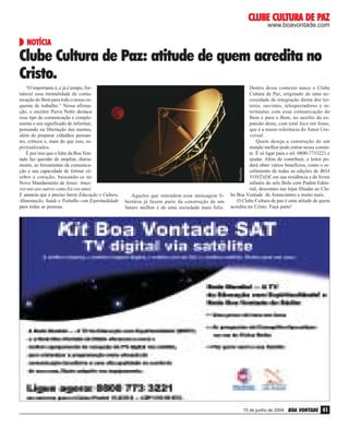 CULTURA PAZ
CLUBE CULTURA DE PAZ
www.boavontade.com

NOTÍCIA
NOTÍCIA

Clube Cultura de Paz: atitude de quem acredita no
Cristo.
Dentro desse contexto nasce o Clube
Cultura de Paz, originado de uma necessidade de integração direta dos leitores, ouvintes, telespectadores e internautas com essa comunicação do
Bem e para o Bem, no auxílio da expansão desta, com total foco em Jesus,
que é a maior referência do Amor Universal.
Quem deseja a construção de um
mundo melhor pode entrar nessa corrente. É só ligar para o tel. 0800-7733221 e
ajudar. Além de contribuir, o leitor poderá obter vários benefícios, como o recebimento de todas as edições de BOA
VONTADE em sua residência e de livros
infantis do selo Bolo com Pudim Editorial, descontos nas lojas filiadas ao Clube Boa Vontade de Anunciantes e muito mais.
O Clube Cultura de paz é uma atitude de quem
acredita no Cristo. Faça parte!
PhotoDisc

“O importante é, e já é tempo, fortalecer essa mentalidade de comunicação do Bem para todo o nosso esquema de trabalho.” Nessa afirmação, o escritor Paiva Netto destaca
esse tipo de comunicação e complementa o seu significado de informar,
pensando na libertação das mentes,
além de preparar cidadãos pensantes, críticos e, mais do que isso, espiritualizados.
É por isso que o líder da Boa Vontade faz questão de ampliar, diariamente, as ferramentas da comunicação e sua capacidade de formar cérebro e coração, baseando-se no
Novo Mandamento de Jesus: Amaivos uns aos outros como Eu vos amei.
E anuncia que é preciso haver Educação e Cultura,
Alimentação, Saúde e Trabalho com Espiritualidade
para todas as pessoas.

Aqueles que entendem essa mensagem libertária já fazem parte da construção de um
futuro melhor e de uma sociedade mais feliz.

PUBLICIDADE

15 de junho de 2004

BOA VONTADE 41

 