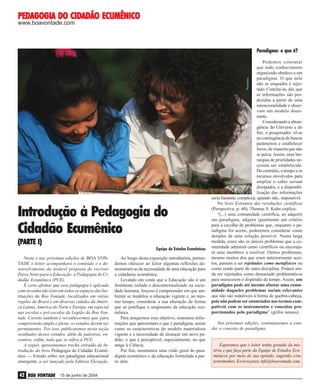 PEDAGOGIA
CIDADÃO
PEDAGOGIA DO CIDADÃO ECUMÊNICO
www.boavontade.com

Paradigma: o que é?

PhotoDisc

Podemos constatar
que todo conhecimento
organizado obedece a um
paradigma. O que nele
não se enquadra é rejeitado. Conclui-se, daí, que
as informações são produzidas a partir de uma
intencionalidade e observam um modelo dominante.
Considerando a abrangência do Universo e do
Ser, o pesquisador vê-se
na contingência de buscar
parâmetros e estabelecer
focos, de maneira que não
se perca. Assim, uma hierarquia de prioridades necessita ser estabelecida.
Do contrário, o tempo e os
recursos envolvidos para
ampliar o saber seriam
dissipados, e a disponibilização das informações
seria bastante complexa; quando não, impossível.
No livro Estrutura das revoluções científicas
(Perspectiva, p. 60), Thomas S. Kuhn explica:
“(...) uma comunidade científica, ao adquirir
um paradigma, adquire igualmente um critério
para a escolha de problemas que, enquanto o paradigma for aceito, poderemos considerar como
dotados de uma solução possível. Numa larga
medida, esses são os únicos problemas que a comunidade admitirá como científicos ou encorajará seus membros a resolver. Outros problemas,
mesmo muitos dos que eram anteriormente aceitos, passam a ser rejeitados como metafísicos ou
como sendo parte de outra disciplina. Podem ainda ser rejeitados como demasiado problemáticos
para merecerem o dispêndio de tempo. Assim, um
paradigma pode até mesmo afastar uma comunidade daqueles problemas sociais relevantes
que não são redutíveis à forma de quebra-cabeça,
pois não podem ser enunciados nos termos compatíveis com os instrumentos e conceitos proporcionados pelo paradigma” (grifos nossos).

Introdução à Pedagogia do
Cidadão Ecumênico
(PARTE I)
Equipe de Estudos Ecumênicos
Nesta e nas próximas edições de BOA VONTADE o leitor acompanhará o conteúdo e o desenvolvimento da notável proposta do escritor
Paiva Netto para a Educação: a Pedagogia do Cidadão Ecumênico (PCE).
É certo afirmar que essa pedagogia é aplicada
com reconhecido êxito em todos os espaços das Instituições da Boa Vontade, localizados em várias
regiões do Brasil e em diversas cidades da América Latina, América do Norte e Europa, em especial
nas escolas e pré-escolas da Legião da Boa Vontade. Correto também é reconhecermos que, para
compreensão ampla e plena, os estudos devem ser
permanentes. Por isso, publicaremos nesta seção
resultados desses estudos, além de palestras, encontros, enfim, tudo que se refira à PCE.
A seguir, apresentamos trecho extraído da Introdução do livro Pedagogia do Cidadão Ecumênico — Estudo sobre um paradigma educacional
emergente, a ser lançado pela Editora Elevação.

42 BOA VONTADE

15 de junho de 2004

Ao longo desta exposição introdutória, pretendemos oferecer ao leitor algumas reflexões demonstrativas da necessidade de uma educação para
a cidadania ecumênica.
Levando em conta que a Educação não é um
fenômeno isolado e descontextualizado na sociedade humana, forçoso é compreender em que ambiente se modelou a educação vigente e, ao mesmo tempo, considerar a sua alteração de forma
que se justifique o surgimento da educação ecumênica.
Para atingirmos esse objetivo, reunimos informações que apresentam o que é paradigma, assim
como as características do modelo materialista
vigente e a necessidade de alcançar um novo padrão, o que é perceptível, especialmente, no que
tange à Ciência.
Por fim, mostramos uma visão geral do paradigma ecumênico e da educação formulada a partir dele.

Nas próximas edições, continuaremos a estudar o conceito de paradigma.

Esperamos que o leitor tenha gostado da matéria e que faça parte da Equipe de Estudos Ecumênicos por meio de sua opinião, sugestão e/ou
testemunhos. Escreva para info@boavontade.com.

 