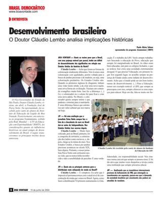 BRASIL DEMOCRÁTICO
www.boavontade.com

ENTREVISTA
ENTREVISTA

Desenvolvimento brasileiro
O Doutor Cláudio Lembo analisa implicações históricas
Paulo Alziro Schnor

O Vice-Governador do Estado de
São Paulo, Doutor Cláudio Lembo, visitou, em abril, a Fundação José de
Paiva Netto. Na oportunidade, foi recebido pelo canto de alunos do Instituto de Educação da Legião da Boa
Vontade. Posteriormente, em entrevista ao programa Ecumenismo, exibido
pela Rede Mundial — A TV da Educação com Espiritualidade! (RMTV), fez
considerações quanto às influências
históricas no atual estágio de desenvolvimento do Brasil. A seguir, transcrevemos os principais trechos dessa
entrevista.

BOA VONTADE — Quais as razões para que o Brasil,
com essa pujança natural que possui, tenha um déficit
de desenvolvimento tão significativo em relação aos
Estados Unidos da América do Norte?
Cláudio Lembo — Acho que foram as formas de
colonização totalmente diferentes. Nós tivemos uma
colonização com qualidades, porém voltada para a
busca de pedras preciosas e de madeira, ou seja, uma
colonização predatória. Os Estados Unidos não.
Quando os primeiros ingleses lá chegaram, tinham
uma visão muito nítida: a de criar uma nova nação,
uma nova forma de civilização. Traziam um conteúdo evangélico muito forte. Isso fez a diferença. (...)
Lá, o colonizador ou o colono foi para ficar e criar
uma nova pátria. No Brasil, o colonizador queria sempre retirar o que
pudesse e retornar para a metrópole.
É uma diferença básica que estruturou um valor cultural que nos marca
até hoje.

BV — Há uma avaliação que o
jornalista Paiva Netto sempre faz: o
fato de a descoberta do ouro no Brasil
dar-se antes da Independência. Nos
Estados Unidos isso ocorreu depois.
Cláudio Lembo — Muito bem
colocado, pois no Brasil, primeiro, foi
a conquista do território, a colonização dos índios como escravos, e, depois, chega-se às minas de ouro. Nos
Estados Unidos, a busca por pedras
preciosas aconteceu no século XIX,
Cláudio Lembo foi recebido pelo canto de alunos do Instituto
bem depois. Portanto, o nosso jornade Educação da LBV
lista Paiva Netto está certíssimo nessa visão, que eu nunca tinha reconhelidariedade, em responsabilidade social. Nós estacido e tido a sensibilidade de perceber. É uma verda- mos numa casa em que sempre se pensou nisso. E foi
de.
tão ativa que muitas vezes despertou a inveja contra
BV — Quais são os principais entraves para a
distribuição mais adequada de renda no Brasil?
Cláudio Lembo — É complexo. Eu acho que é
impossível permanecermos com o atual nível de concentração de renda que vemos no Brasil. Agora, como
fazer a distribuição? O primeiro instrumento é a Edu-

8 BOA VONTADE

15 de junho de 2004

cação. É o trabalho da LBV. Vocês sempre trabalharam buscando a educação do Povo, educação que
sempre foi marginalizada no Brasil. As elites eram
bem-educadas, iam para os colégios fechados, o que
as isolava. Isso criou uma sociedade extremamente
desigual. O que precisa? Educação, em primeiro lugar. Em segundo lugar, eu acredito sempre na presença do Estado ainda como indutor de desenvolvimento. Acho que o Estado pode ser um bom instrumento de desenvolvimento. (...) Para a Educação,
temos um exemplo notável: a LBV, que sempre se
preocupou com isso, sempre ofereceu os seus espaços para educar. Hoje em dia, fala-se muito em So-

Reprodução RMTV

Eliana R. – Imprensa Oficial do Estado de São Paulo

apresentador do programa Ecumenismo ( RMTV)

uma instituição que sempre procurou educar.
BV — Analisando que os investidores internacionais
precisam do balizamento do FMI, que estrangula os
investimentos em expansão, parece-nos que a demanda
da sociedade brasileira por crescimento não poderá ser
atendida de imediato.

 