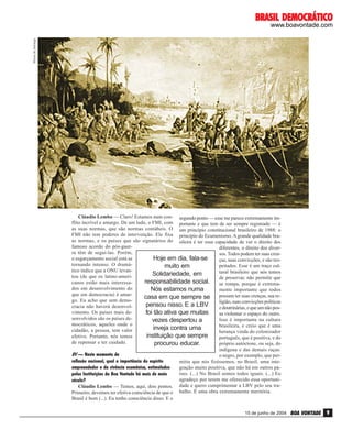 BRASIL DEMOCRÁTICO
Museu do Ipiranga

www.boavontade.com

Cláudio Lembo — Claro! Estamos num con- segundo ponto — esse me parece extremamente imflito incrível e amargo. De um lado, o FMI, com portante e que tem de ser sempre registrado — é
as suas normas, que são normas contábeis. O um princípio constitucional brasileiro de 1988: o
FMI não tem poderes de intervenção. Ele fixa princípio do Ecumenismo. A grande qualidade braas normas, e os países que são signatários do sileira é ter essa capacidade de ver o direito dos
famoso acordo do pós-guerdiferentes, o direito dos diverra têm de segui-las. Porém,
sos. Todos podem ter suas creno esgarçamento social está se
Hoje em dia, fala-se
ças, suas convicções, e são restornando intenso. O dramápeitados. Esse é um traço culmuito em
tico índice que a ONU levantural brasileiro que nós temos
Solidariedade, em
tou (de que os latino-ameride preservar, não permitir que
responsabilidade social. se rompa, porque é extremacanos estão mais interessados em desenvolvimento do
Nós estamos numa
mente importante que todos
que em democracia) é amarcasa em que sempre se possam ter suas crenças, sua rego. Eu acho que sem demoligião, suas convicções políticas
pensou nisso. E a LBV
cracia não haverá desenvole doutrinárias, e que um não posvimento. Os países mais defoi tão ativa que muitas
sa violentar o espaço do outro.
senvolvidos são os países deIsso é importante na cultura
vezes despertou a
mocráticos, aqueles onde o
brasileira, e creio que é uma
inveja contra uma
cidadão, a pessoa, tem valor
herança vinda do colonizador
instituição que sempre
efetivo. Portanto, nós temos
português, que é positiva, e do
de repensar e ter cuidado.
próprio autóctone, ou seja, do
procurou educar.
indígena e das demais raças:
BV — Neste momento de
o negro, por exemplo, que perreflexão nacional, qual a importância do espírito
mitiu que nós fizéssemos, no Brasil, uma inteempreendedor e da vivência ecumênica, estimulados
gração muito positiva, que não há em outros países. (...) No Brasil somos todos iguais. (...) Eu
pelas Instituições da Boa Vontade há mais de meio
agradeço por terem me oferecido essa oportuniséculo?
Cláudio Lembo — Temos, aqui, dois pontos. dade e quero cumprimentar a LBV pelo seu traPrimeiro, devemos ter efetiva consciência de que o balho. É uma obra extremamente meritória.
Brasil é bom (...). Eu tenho consciência disso. E o
15 de junho de 2004

BOA VONTADE

9

 