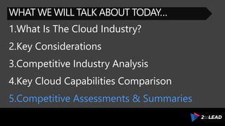 WHAT WE WILL TALK ABOUT TODAY…
1.What Is The Cloud Industry?
2.Key Considerations
3.Competitive Industry Analysis
4.Key Cloud Capabilities Comparison
5.Competitive Assessments & Summaries
 