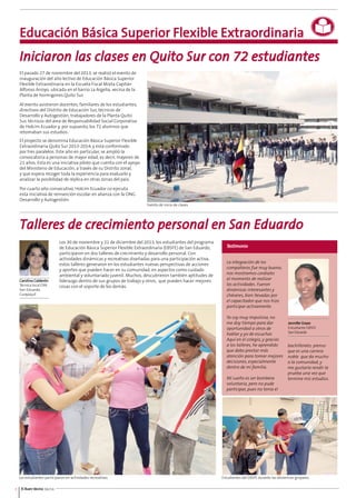 El Buen Vecino8 04/14
Educación Básica Superior Flexible Extraordinaria
Los estudiantes participaron en actividades recreativas. Estudiantes del EBSFE durante las dinámicas grupales.
Evento de inicio de clases.
Carolina Calderón
Técnica local DYA
San Eduardo,
Guayaquil
Iniciaron las clases en Quito Sur con 72 estudiantes
Talleres de crecimiento personal en San Eduardo
El pasado 27 de noviembre del 2013, se realizó el evento de
inauguración del año lectivo de Educación Básica Superior
Flexible Extraordinaria en la Escuela Fiscal Mixta Capitán
Alfonso Arroyo, ubicada en el barrio La Argelia, vecina de la
Planta de hormigones Quito Sur.
Al evento asistieron docentes, familiares de los estudiantes,
directivos del Distrito de Educación Sur, técnicos de
Desarrollo y Autogestión, trabajadores de la Planta Quito
Sur, técnicos del área de Responsabilidad Social Corporativa
de Holcim Ecuador y, por supuesto, los 72 alumnos que
retomaban sus estudios.
El proyecto se denomina Educación Básica Superior Flexible
Extraordinaria Quito Sur 2013-2014, y está conformado
por tres paralelos. Este año en particular, se amplió la
convocatoria a personas de mayor edad, es decir, mayores de
21 años. Esta es una iniciativa piloto que cuenta con el apoyo
del Ministerio de Educación, a través de su Distrito zonal,
y que espera recoger toda la experiencia para evaluarlo y
analizar la posibilidad de réplica en otras zonas del país.
Por cuarto año consecutivo, Holcim Ecuador co-ejecuta
esta iniciativa de reinserción escolar en alianza con la ONG
Desarrollo y Autogestión.
Los 30 de noviembre y 21 de diciembre del 2013, los estudiantes del programa
de Educación Básica Superior Flexible Extraordinaria (EBSFE) de San Eduardo,
participaron en dos talleres de crecimiento y desarrollo personal. Con
actividades dinámicas y recreativas diseñadas para una participación activa,
estos talleres generaron en los estudiantes nuevas perspectivas de acciones
y aportes que pueden hacer en su comunidad, en aspectos como cuidado
ambiental y voluntariado juvenil. Muchos, descubrieron también aptitudes de
liderazgo dentro de sus grupos de trabajo y otros, que pueden hacer mejores
cosas con el soporte de los demás.
Testimonio
La integración de los
compañeros fue muy buena;
nos mostramos cordiales
al momento de realizar
las actividades. Fueron
dinámicas interesantes y
chéveres, bien llevadas por
el capacitador que nos hizo
participar activamente.
Yo soy muy impulsiva, no
me doy tiempo para dar
oportunidad a otros de
hablar y yo de escuchar.
Aquí en el colegio, y gracias
a los talleres, he aprendido
que debo prestar más
atención para tomar mejores
decisiones, especialmente
dentro de mi familia.
Mi sueño es ser bombera
voluntaria, pero no pude
participar, pues no tenía el
Jennifer Erazo
Estudiante EBSFE
SanEduardo
bachillerato; pienso
que es una carrera
noble que da mucho
a la comunidad, y
me gustaría rendir la
prueba una vez que
termine mis estudios.
 