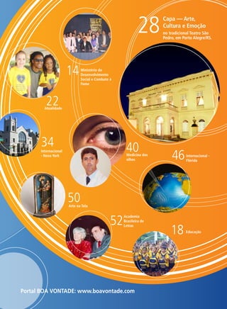 28
14

Francisco de Assis Periotto
MTE/DRTE/RJ 19.916 JP

Capa — Arte,
Cultura e Emoção
no tradicional Teatro São
Pedro, em Porto Alegre/RS.

Ministério do
Desenvolvimento
Social e Combate à
Fome

22

Atualidade

34

40

Internacional
- Nova York

Medicina dos
olhos

46

Internacional Flórida

50

Arte na Tela

52

Academia
Brasileira de
Letras

Portal BOA VONTADE: www.boavontade.com

18

Educação

 
