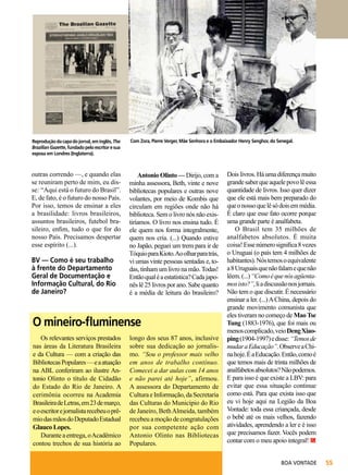 Reprodução da capa do jornal, em inglês, The
Brazilian Gazette, fundado pelo escritor e sua
esposa em Londres (Inglaterra).

Com Zora, Pierre Verger, Mãe Senhora e o Embaixador Henry Senghor, do Senegal.

outras correndo —, e quando elas
se reuniram perto de mim, eu disse: “Aqui está o futuro do Brasil”.
E, de fato, é o futuro do nosso País.
Por isso, temos de ensinar a eles
a brasilidade: livros brasileiros,
assuntos brasileiros, futebol brasileiro, enfim, tudo o que for do
nosso País. Precisamos despertar
esse espírito (...).

Antonio Olinto — Dirijo, com a
minha assessora, Beth, vinte e nove
bibliotecas populares e outras nove
volantes, por meio de Kombis que
circulam em regiões onde não há
biblioteca. Sem o livro nós não existiríamos. O livro nos ensina tudo. É
ele quem nos forma integralmente,
quem nos cria. (...) Quando estive
no Japão, peguei um trem para ir de
Tóquio para Kioto. Ao olhar para trás,
vi umas vinte pessoas sentadas e, todas, tinham um livro na mão. Todas!
Então qual é a estatística? Cada japonês lê 25 livros por ano. Sabe quanto
é a média de leitura do brasileiro?

BV — Como é seu trabalho
à frente do Departamento
Geral de Documentação e
Informação Cultural, do Rio
de Janeiro?

O mineiro-fluminense
Os relevantes serviços prestados
nas áreas da Literatura Brasileira
e da Cultura — com a criação das
Bibliotecas Populares — e a atuação
na ABL conferiram ao ilustre Antonio Olinto o título de Cidadão
do Estado do Rio de Janeiro. A
cerimônia ocorreu na Academia
Brasileira de Letras, em 23 de março,
e o escritor e jornalista recebeu o prêmio das mãos do Deputado Estadual
Glauco Lopes.
Durante a entrega, o Acadêmico
contou trechos de sua história ao

longo dos seus 87 anos, inclusive
sobre sua dedicação ao jornalismo. “Sou o professor mais velho
em anos de trabalho contínuo.
Comecei a dar aulas com 14 anos
e não parei até hoje”, afirmou.
A assessora do Departamento de
Cultura e Informação, da Secretaria
das Culturas do Município do Rio
de Janeiro, Beth Almeida, também
recebeu a moção de congratulações
por sua competente ação com
Antonio Olinto nas Bibliotecas
Populares.

Dois livros. Há uma diferença muito
grande saber que aquele povo lê essa
quantidade de livros. Isso quer dizer
que ele está mais bem preparado do
que o nosso que lê só dois em média.
É claro que esse fato ocorre porque
uma grande parte é analfabeta.
O Brasil tem 35 milhões de
analfabetos absolutos. É muita
coisa! Esse número significa 8 vezes
o Uruguai (o país tem 4 milhões de
habitantes). Nós temos o equivalente
a 8 Uruguais que não falam e que não
lêem. (...) “Como é que nós agüentamos isto?”, li a discussão nos jornais.
Não tem o que discutir. É necessário
ensinar a ler. (...) A China, depois do
grande movimento comunista que
eles tiveram no começo de Mao Tse
Tung (1883-1976), que foi mais ou
menos complicado, veio Deng Xiaoping (1904-1997) e disse: “Temos de
mudar a Educação”. Observe a China hoje. É a Educação. Então, como é
que temos mais de trinta milhões de
analfabetos absolutos? Não podemos.
E para isso é que existe a LBV: para
evitar que essa situação continue
como está. Para que exista isso que
eu vi hoje aqui na Legião da Boa
Vontade: toda essa criançada, desde
o bebê até os mais velhos, fazendo
atividades, aprendendo a ler e é isso
que precisamos fazer. Vocês podem
contar com o meu apoio integral!
BOA VONTADE

55

 