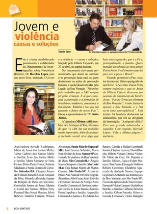 Ivânia Beck

Jovem e

violência

causas e soluções

_________
Sarah Jane

E
Ivânia Beck

ste é o tema escolhido pelo
psicanalista e colaborador
do Departamento de Investigações sobre Narcóticos
(Denarc), Dr. Haroldo Lopes, para
seu novo livro, intitulado O jovem

Auxiliadora Arruda Rodrigues;
Maria de Jesus dos Santos Mello;
Valter Gabriel dos Santos Mello
e família; Ivan dos Santos Mello
e família; Maria Mariano de Faria
Freitas; Pedro Paulo Torres; Roberta
Machado; e Sonia Gomes de Carvalho. Salvador/BA: Cleunice Almeida; Cristiani Ranolfi; David Ezequiel
da Silva; Eduardo Almeida; Equipe
da Religião de Deus em Salvador;
Genivaldo Santos de Jesus; Marina
e Rosiel dos Santos; Milton Nery
Pestana Filho; Neuzi Mendes; Sílvia
Ribeiro; Valdenir Ferreira; Wilson



BOA VONTADE

Dr. Haroldo Lopes e a apresentadora de TV Sônia Abrão

e a violência — causas e soluções,
lançado pela Editora Elevação, em
27 de abril, na capital paulista.
No lançamento estiveram personalidades que atuam no combate
e na prevenção deste mal, as quais
destacaram as ações de promoção
humana e social desenvolvidas pela
Legião da Boa Vontade. “Parabéns
pelo trabalho que a LBV sempre
fez pelas crianças. É aí que começam a prevenção e a formação de
brasileiros saudáveis, emocional e
fisicamente. Também é isso que vai
garantir o futuro do nosso País”,
frisou a apresentadora de TV Sônia
Abrão.
A Vereadora Miriam Athiê também deu destaque à Obra, afirmando que “a LBV faz um trabalho
muito importante. Além de realizar
a inclusão social, leva algo que

hoje está esquecido, que é a Fé e,
principalmente, a família. Quero
mandar um abraço ao meu amigo
Paiva Netto. Você é muito especial
para nós e para o Brasil”.
Visando promover a Paz, o autor destaca no último parágrafo do
seu livro: “O escritor Paiva Netto
sempre enfatizou o que os Anjos
da Milícia Celeste disseram por
ocasião do nascimento do Mestre
Jesus: ‘Paz na Terra aos Homens
de Boa Vontade!’. Assim, bastaria
apenas a Boa Vontade, e a Paz
seria uma conseqüência”. Este
trecho foi também destacado na
dedicatória que fez ao dirigente
da Instituição: “Autógrafo difícil.
Pois sou grande admirador e
seguidor. Com respeito, Haroldo
Lopes. Vide a última página”,
escreveu.

Alvarenga. Santa Rita do Sapucaí/
MG: José Ferreira Sobrinho; Maria
Nair Silvério de Jesus. Santos/SP: Juventude Ecumênica da Boa Vontade
de Deus. São Gonçalo/RJ: Ângela
Soares Sampaio e família. São Luís/
MA: Clea Renan Marini de Mattos
Camara. São Paulo/SP: Alziro de
Paiva; Ana Paula de Oliveira; Angela,
Jhonathan, Júlio Cezar, Jesiel Estêvão
e Emerson Damásio de Araújo; Anna
Camilla Cearamicoli Barbosa; Antonio Carlos de Lima Bueno; Antonio
Paulo Espeleta e família; Argencília
Cândida dos Santos e Íris Maria dos

Santos; Camila e Rafael Lombardi
Santos; Clayton Ferreira; Daniel Rocha; Débora Verdan; Denise Viotto;
Dr. Mário da Cruz; Dr. Siqueira e
família; Edilson, Lígia e Felipe Moreno; Elias Paulo; Elisangela Galdino
Ribeiro Celestino; Elizabete Aparecida de Andrade Santos; Equipe
Legionária Solidária das Instituições
da Boa Vontade, em São Paulo/SP;
Fernanda Aparecida do Nascimento;
Fernando Victor Campos; Gerdeilson
Botelho e família; Gilberto Bertolin
e família; Gilson Furtado; Gilson e
Lucíula Fernandes; Helen Baragão

 