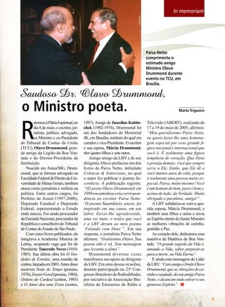 Arquivo BV

In memoriam

Paiva Netto
cumprimenta o
estimado amigo
Ministro Olavo
Drummond durante
evento no TCU, em
Brasília.

Saudoso Dr. Olavo Drummond,

o Ministro poeta.

R

etornou à Pátria Espiritual, no
dia 8 de maio, o escritor, jornalista, político, advogado,
ex-Ministro e ex-Presidente
do Tribunal de Contas da União
(TCU), Olavo Drummond, grande amigo da Legião da Boa Vontade e do Diretor-Presidente da
Instituição.
Nascido em Araxá/MG, Drummond, que se formou advogado na
Faculdade Federal de Direito da Universidade de Minas Gerais, também
atuou como jornalista e militou na
política. Entre outros cargos, foi
Prefeito de Araxá (1997-2000),
Deputado Estadual e Deputado
Federal, representando o Estado
onde nasceu. Foi ainda procurador
da Fazenda Nacional, procurador da
República e conselheiro do Tribunal
de Contas do Estado de São Paulo.
Com cinco livros publicados, ele
integrava a Academia Mineira de
Letras, ocupando vaga que foi do
Presidente Tancredo Neves (19101985). Sua última obra foi O Vendedor de Estrelas, uma reunião de
contos, lançada em 2003. Antes disso
escreveu Noite do Tempo (poesias,
1976), Ensaio Geral (poesias, 1984),
Ordens do Cardeal (contos, 1985)
e O Amor deu uma Festa (contos,

1987). Amigo de Juscelino Kubitschek (1902-1976), Drummond foi
um dos fundadores do Memorial
JK, em Brasília, instituto do qual era
curador e vice-Presidente. O escritor
e sua esposa, Márcia Drummond,
têm quatro filhos e sete netos.
Antigo amigo da LBV e de seu
dirigente, Olavo prefaciou um dos
livros de Paiva Netto, intitulado
Crônicas  Entrevistas, no qual
o autor fez publicar o poema Sacerdócio. A publicação registra:
“(O poeta Olavo Drummond) em
1989 encaminhou esta correspondência ao escritor Paiva Netto:
‘O poema Sacerdócio, anexo, foi
inspirado em sua causa, em seu
labor. Envio-lhe agradecendo,
uma vez mais, o realce que você
e a LBV deram ao meu poema
‘Falando com Deus’”. Em sua
resposta, o jornalista Paiva Netto
afirmou: “Gratíssimo, Olavo. Sua
poesia não é vã. Tem mensagem
que levanta a alma”.
Drummond diversas vezes
manifestou seu apoio ao dirigente
da LBV. Em uma dessas ocasiões,
durante participação no 23º Congresso Brasileiro de Radiodifusão,
por iniciativa da Associação Brasileira de Emissoras de Rádio e

_____________
Marta Trigueiro

Televisão (ABERT), realizado de
17 a 19 de maio de 2005, afirmou:
“Meu queridíssimo Paiva Netto,
eu quero fazer-lhe uma homenagem especial por essa grande figura nacional e internacional que
você é. É realmente uma figura
templária de coração. Que Deus
o proteja demais; você que sempre
serve a Ele. Então, que Ele dê a
você muitos anos de vida, porque
é realmente uma pessoa muito especial, Paiva, muito mesmo! Você
é um homem do bem, para o bem e,
acima de tudo, da Verdade. Muito
obrigado e parabéns, amigo!”.
A LBV solidariza-se com a querida esposa, Márcia Drummond, e
também seus filhos e netos e envia
ao Espírito eterno do ilustre Ministro
as melhores vibrações de carinho,
gratidão e Paz.
Ao coração dele, dedicamos essa
assertiva da Dialética da Boa Vontade: “O grande segredo da Vida é,
amando a Vida, saber preparar-se
para a morte, ou Vida Eterna”.
E ainda esta mensagem do Líder
da LBV: “Caro amigo e Irmão Olavo
Drummond, que as vibrações de carinho e saudade, do seu amigo Paiva
Netto, o alcancem onde estiver o seu
generoso Espírito”.
BOA VONTADE



 