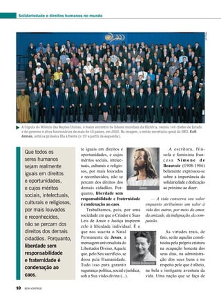 A escritora, filó-
sofa e feminista fran-
c e s a S i m o n e d e
Beauvoir (1908-1986)
belamente expressou-se
sobre a importância da
solidariedadeededicação
ao próximo ao dizer:
— A vida conserva seu valor
enquanto atribuímos um valor à
vida dos outros, por meio do amor,
da amizade, da indignação, da com-
paixão.
As virtudes reais, de
fato, serão aquelas consti-
tuídas pela própria criatura
na ocupa­ção honesta dos
seus dias, na administra-
ção dos seus bens e no
respeito pelo que é alheio,
na bela e instigante aventura da
vida. Uma nação que se faça de
te iguais em direitos e
oportunidades, e cujos
méritos sociais, intelec-
tuais, culturais e religio-
sos, por mais louvados
e reconhecidos, não se
percam dos direitos dos
demais cidadãos. Por-
quanto, liberdade sem
responsabilidade e fraternidade
é condenação ao caos.
Trabalhamos, pois, por uma
sociedade em que o Criador e Suas
Leis de Amor e Justiça inspirem
zelo à liberdade individual. É o
que nos suscita o Natal
Permanente de Jesus, a
mensagem universalista do
Libertador Divino,Aquele
que, pelo Seu sacrifício, se
doou pela Humanidade.
Tudo isso para garantir
segurança política, social e jurídica,
sob a Sua visão divina (...).
A Cúpula do Milênio das Nações Unidas, o maior encontro de líderes mundiais da História, reuniu 149 chefes de Estado
e de governo e altos funcionários de mais de 40 países, em 2000. Na imagem, o então secretário-geral da ONU, Kofi
Annan, está na primeira fila à frente (o 11o
a partir da esquerda).
SimonedeBeauvoir
ReproduçãoBV
Jesus
ReproduçãoBV
Que todos os
seres humanos
sejam realmente
iguais em direitos
e oportunidades,
e cujos méritos
sociais, intelectuais,
culturais e religiosos,
por mais louvados
e reconhecidos,
não se percam dos
direitos dos demais
cidadãos. Porquanto,
liberdade sem
responsabilidade
e fraternidade é
condenação ao
caos.
UNPhoto
Solidariedade e direitos humanos no mundo
10 BOA VONTADE
 