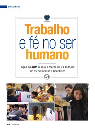 VivianR.Ferreira
VivianR.Ferreira
VivianR.Ferreira
NicoleAngel
VivianR.Ferreira
64 anos
Balanço Social
Trabalho
humano
e fé no ser
Ação da LBV supera a marca de 11 milhões
de atendimentos e benefícios
104 BOA VONTADE
 