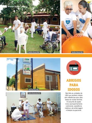 MônicaMendes
LeillaTonin
LedilaineSantanaLeillaTonin
Teófilo Otoni/MG Teófilo Otoni/MG
Uberlândia/MG
ABRIGOS
PARA
IDOSOS
São três as unidades da
LBV que acolhem idosos
sem referências e/ou afas-
tados do núcleo familiar.
O conjunto de ações
inclui acompanhamento
nutricional, assistência
médica e de enfermagem
e terapia ocupacional.
Volta Redonda/RJ
Balanço Social
 