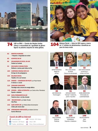 74 LBV na ONU — Evento das Nações Unidas
reforça a necessidade de a igualdade de gênero
figurar no próximo conjunto de metas globais.
32
José Carlos Araújo
comemora o
Jubileu de Ouro
120
Carlos Arthur
Pitombeira
Esporte e cidadania
26
Airton Grazzioli
Negócios
sociais
116
Paulo Kramer
Políticas
Públicas
29
dra. Lúcia Maria
bludeni
Cultura de voluntariado
51
Arnaldo Niskier
“Coroas” modernos,
jovens inquietos
140
Walter periotto
Vida
Plena
38
Jair Rodrigues
Homenagem
104 Balanço Social — Ação da LBV supera a marca
de 11 milhões de atendimentos e benefícios ao
povo de baixa renda
60
DanielBorgesNava
Dimensões da
sustentabilidade
82 	Direitos Humanos
• Respeito e integridade da mulher
85		 Acontece no DF
86		Soldadinhos de Deus, da LBV
Futebol da Caridade
94		 Educação e cidania plena
Mulheres e meninas pela Cultura de Paz
100	 Campanha Criança Nota 10!
Entrega de kits pedagógicos
104 	Balanço Social
Trabalho e fé no ser humano
116	 Opinião — Congresso em pauta por Paulo Kramer
A Câmara e o social
119	 Consumo consciente
Tecnologia reduz consumo de energia elétrica
120	 .opinião — mídia Alternativa por Carlos Arthur Pitombeira
Esporte e cidadania
122	 Natal permanente da LBV
Triunfo do Amor e da Boa Vontade
140	 Melhor Idade por Walter Periotto
Vida Plena
142	 Ação Jovem LBV por Patricia Maria Nonnemacher
Unidos pelo mesmo ideal
146	 Aprendendo português por Adriane Schirmer
Acento diferencial
Canais da LBV na internet
www.lbv.org.br
Facebook: LBV Brasil
Twitter: @LBVBrasil
Youtube: LBV Videos
Orkut: LBV
Flickr: flickr.com/lbvbrasil
BOA VONTADE 5
 