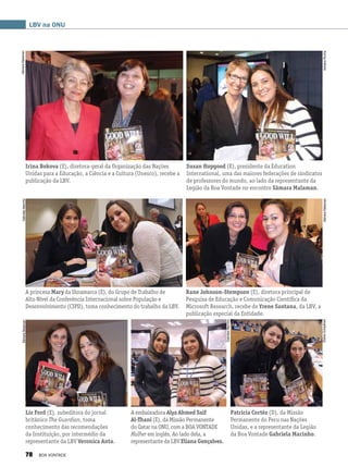 Irina Bokova (E), diretora-geral da Organização das Nações
Unidas para a Educação, a Ciência e a Cultura (Unesco), recebe a
publicação da LBV.
Susan Hopgood (E), presidente da Education
International, uma das maiores federações de sindicatos
de professores do mundo, ao lado da representante da
Legião da Boa Vontade no encontro Sâmara Malaman.
A princesa Mary da Dinamarca (E), do Grupo de Trabalho de
Alto Nível da Conferência Internacional sobre População e
Desenvolvimento (CIPD), toma conhecimento do trabalho da LBV.
Rane Johnson-Stempson (E), diretora principal de
Pesquisa de Educação e Comunicação Científica da
Microsoft Research, recebe de Yrene Santana, da LBV, a
publicação especial da Entidade.
LBV na ONU
Liz Ford (E), subeditora do jornal
britânico The Guardian, toma
conhecimento das recomendações
da Instituição, por intermédio da
representante da LBV Veronica Anta.
A embaixadora Alya Ahmed Saif
Al-Thani (E), da Missão Permanente
do Qatar na ONU, com a BOA VONTADE
Mulher em inglês. Ao lado dela, a
representante da LBV Eliana Gonçalves.
Patricia Cortéz (D), da Missão
Permanente do Peru nas Nações
Unidas, e a representante da Legião
da Boa Vontade Gabriela Marinho.
SâmaraMalaman
SâmaraMalaman
SâmaraMalaman
GabrielaMarinho
AdrianaRocha
GabrielaMarinho
ElianaGonçalves
78 BOA VONTADE
 