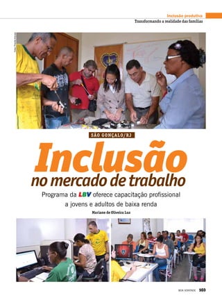 Programa da LBV oferece capacitação profissional
a jovens e adultos de baixa renda
Inclusãonomercadodetrabalho
Fotos:PriscillaAntunes
São Gonçalo/RJ
Mariane de Oliveira Luz
Inclusão produtiva
Transformando a realidade das famílias
BOA VONTADE 103
 