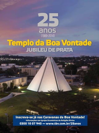 25anos
TemplodaBoaVontade
JubileudePrata
Inscreva-se já nas Caravanas da Boa Vontade!
Informações nas Igrejas Ecumênicas da Religião Divina
0300 10 07 940 — www.tbv.com.br/25anos
(1989-2014)
 