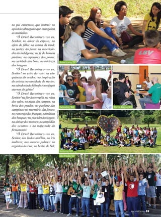 no pai extremoso que instrui; no
apóstolo abnegado que evangeliza
as multidões.
“Ó Deus! Reconheço-vos eu,
Senhor, no amor do esposo; no
afeto do filho; na estima da irmã;
na justiça do justo; na misericór-
dia do indulgente; na fé do homem
piedoso; na esperança dos povos;
na caridade dos bons; na inteireza
dos íntegros.
“Ó Deus! Reconheço-vos eu,
Senhor! no estro do vate; na elo-
quência do orador; na inspiração
do artista; na santidade do mestre;
na sabedoria do filósofo e nos fogos
eternos do gênio!
“Ó Deus! Reconheço-vos eu,
Senhor! na flor dos vergéis, na relva
dos vales; no matiz dos campos; na
brisa dos prados; no perfume das
campinas; no murmúrio das fontes;
norumorejodasfranças;namúsica
dos bosques; na placidez dos lagos;
na altivez dos montes; na amplidão
dos oceanos e na majestade do
firmamento!
“Ó Deus! Reconheço-vos eu,
Senhor, nos lindos antélios, no íris
multicor; nas auroras polares; no
argênteo da Lua; no brilho do Sol;
São Paulo/SP
Goiânia/GO
Salvador/BA
Americana/SP
Porto Alegre/RS
IzabelaLobiancoTatianeOliveira
LilianeCardoso
RogérioPaiva
Pedro Periotto
BOA VONTADE 69
 