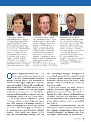 O
processo de gestão no Terceiro Setor — vale
dizer, dos recursos humanos nele encontrados
— apresenta várias peculiaridades, passando
pelo tipo de serviço prestado, pela coexistência de
diferentes atividades e pela complexidade dos desafios
inerentes à sociedade civil, na medida em que é direito
dela protagonizar com eficiência as tratativas que lhe
dizem respeito, no âmbito social. Mas, sem qualquer
dúvida, o fator mais importante nesse contexto é o ho-
mem, agente fundamental nos processos sociais e, ao
mesmo tempo, objeto de todas as ações de tal natureza.
É fato incontroverso que o Primeiro e Segundo
Setores experimentam sensível retração e até mesmo
certa crítica quanto às motivações de suas ações e
grande discussão sobre seus modelos, especialmente
por causa do adensamento populacional urbano e
da escassez de recursos naturais, que têm produzido
crescente exclusão social. Nessa conjuntura, o Ter-
ceiro Setor tem-se apresentado como uma força viva
José Eduardo Sabo Paes, bacharel
em Direito pela Faculdade de Direito
da Universidade de Brasília (UnB)
e doutor em Direito Constitucional
pela Universidad Complutense de
Madrid. É procurador de Justiça
do Ministério Público do Distrito
Federal e Territórios; membro do
Ministério Público; coordenador
do Núcleo de Estudo e Pesquisa
Avançada no Terceiro Setor (Nepats)
da Universidade Católica de Brasília;
e vice-presidente da Associação
Nacional dos Procuradores e
Promotores de Justiça de Fundações e
Entidades de Interesse Social (Profis).
Marcelo Henrique dos Santos,
bacharel em Direito, especialista em
Processo Civil e Processo Penal pela
Universidade Federal de Goiás (UFG),
especialista em Direito Sanitário
pela Universidade de Brasília (UnB)
e mestre em Ciências Ambientais
pelo Centro Universitário de Anápolis
(UniEvangélica). É membro do
Ministério Público de Goiás, titular
da Promotoria de Fundações e
Entidades de Fins Sociais em Anápolis
e de Defesa da Saúde, além de ser
coordenador do curso de Direito na
UniEvangélica.
apta a concorrer para a mitigação do largo fosso de
miserabilidade que assola nosso país de forma real,
e promove o recrudescimento da insegurança e dos
alarmantes e terríveis aspectos da violência, vistos
não apenas em nossas metrópoles, mas até nas mais
interioranas cidades.
É importante salientar que, sob o enfoque da
segurança na qualidade de política pública, não se
pode descartar a enorme relevância das entidades do
Terceiro Setor, cujas inúmeras interfaces dialogam,
de maneira significativa, com a cidadania inclusiva,
nas áreas e demandas sociais de inegável influência e,
por via indireta, no próprio cenário da criminalidade
e da violência.
Mais incontestável ainda é o fato de ser a adequada
administração dos recursos humanos o fator essencial
para estabelecer estratégias que aproveitem o máximo
de qualificação daqueles que deslocam o amor de seu
coração para o preenchimento das lacunas sociais.
VivianR.Ferreira
JoséGonçalo
Divulgação
Airton Grazzioli, bacharel em
Direito pela Faculdade de Direito da
Universidade de São Paulo (USP) e
especialista em Direitos Difusos e
Coletivos pela Escola Superior do
Ministério Público do Estado de São
Paulo (ESMP-SP). É mestre em Direito
Civil pela Pontifícia Universidade
Católica de São Paulo (PUC-SP),
membro do Ministério Público do
Estado de São Paulo, promotor de
Justiça, e curador de fundações
de São Paulo e vice-presidente da
Associação Nacional dos Procuradores e
Promotores de Justiça de Fundações e
Entidades de Interesse Social (Profis).
BOA VONTADE 75
 