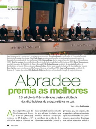 Abradeepremia as melhores
16a
edição do Prêmio Abradee destaca eficiência
das distribuidoras de energia elétrica no país
Texto e fotos: José Gonçalo
A partir da esquerda, compuseram a mesa da entrega do prêmio: Francisco Anuatti, coordenador de Projetos da Fundação
Instituto de Pesquisas Econômicas (Fipe); Luiz Barata, presidente do Conselho de Administração e superintendente da
Câmara de Comercialização de Energia Elétrica (CCEE); Hermes Chipp, diretor-geral do Operador Nacional do Sistema Elétrico
(ONS); José Fernandes, diretor de Políticas e Estratégia da Confederação Nacional da Indústria (CNI); Márcio Zimmermann,
secretário-executivo do Ministério de Minas e Energia (MME); Nelson Fonseca, presidente da Associação Brasileira de
Distribuidores de Energia Elétrica (Abradee); Romeu Rufino, diretor-geral da Agência Nacional de Energia Elétrica (Aneel);
Jairo Martins, superintendente-geral da Fundação Nacional da Qualidade (FNQ); Mauricio Tolmasquim, presidente da
Empresa de Pesquisa Energética (EPE); Ludimila Calijorne, diretora de Pesquisas de Mercado do Instituto Innovare.
Responsabilidade social
16o
Prêmio Abradee
A
Associação Brasileira de
Distribuidores de Ener-
gia Elétrica (Abradee)
realizou, em 17 de julho, a 16a
edição do Prêmio Abradee. O
mais respeitado reconhecimento
do setor elétrico brasileiro, uma
forma de estimular a cooperação
e a melhoria da gestão das dis-
tribuidoras associadas (estatais e
privadas), que, em conjunto, são
responsáveis pelo atendimento de
aproximadamente 98% dos consu-
midores. A cerimônia de entrega
dos troféus ocorreu no auditório
88 BOA VONTADE
 
