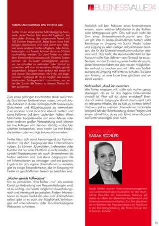 15
Zum einen gelangen Nachrichten direkt aufs Han-
dy. Das können Unternehmen nutzen, um auf aktu-
elle Aktionen in ihrem Ladengeschäft hinzuweisen,
Gutscheine und Rabattcoupons zu vermarkten.
Zum anderen kann man von überall twittern und
seine Follower auf dem Laufenden halten. Wenn
Mitarbeiter beispielsweise auf einer Messe oder
einer anderen großen Veranstaltung sind, können
sie ihre Kollegen und Kunden ständig in das Ge-
schehen einbeziehen, etwa indem sie ihre Eindrü-
cke twittern oder wichtige Informationen teilen.
Twitter lässt sich somit hervorragend zur Kommu-
nikation mit den Zielgruppen des Unternehmens
nutzen. Es können Journalisten, Lieferanten oder
Kunden mit nur einer Plattform erreicht werden, da
sowohl Privatpersonen als auch Unternehmen als
Nutzer vertreten sind. Um diese Zielgruppen alle
mit Informationen zu versorgen und ein positives
Ergebnis für das eigene Unternehmen zu erzielen,
gibt es einige Besonderheiten, die im Umgang mit
Twitter im geschäftlichen Bereich zu beachten sind.
„Machen gerade Kaffeepause“
Um zu vermeiden, dass Twitter „nur“ ein weiterer
Kanal zur Verbreitung von Pressemitteilungen wird,
ist es wichtig, die Tweets möglichst abwechslungs-
reich und interessant zu gestalten. Neben Informa-
tionen zu neuen Produkten oder zum Unternehmen
selbst, gibt ist es auch die Möglichkeit, Verlinkun-
gen auf unternehmens- oder branchenbezogene
Webseiten zu twittern.
Natürlich will kein Follower eines Unternehmens
wissen, wann welcher Mitarbeiter in die Kaffee-
oder Mittagspause geht. Das soll auch nicht der
Sinn eines Unternehmens-Accounts sein. Dar-
um gilt: Wer in einem Unternehmen twittert, sollte
Kenntnisse im Umgang mit Social Media haben
und Zugang zu allen nötigen Informationen besit-
zen, die für die Unternehmenskommunikation rele-
vant sind. Das heißt, die Verantwortlichkeit für den
Account sollte klar definiert sein. Sinnvoll ist es au-
ßerdem, mit der Gründung eines Twitter-Accounts,
diese Verantwortlichen mit den neuen Möglichkei-
ten vertraut zu machen und mit Hilfe von Fortbil-
dungen im Umgang mitTwitter zu schulen. So kann
von Anfang an eine klare Linie gefahren und er-
kannt werden.
Nicht einfach „drauf los“ zwitschern
Wer Twitter einsetzen will, sollte sich vorher genau
überlegen, ob es für das eigene Unternehmen
sinnvoll ist: Wen will ich damit erreichen? Errei-
che ich meine Zielgruppe damit überhaupt? Gibt
es relevante Inhalte, die es sich zu twittern lohnt?
Und was soll es meinem Unternehmen für Vorteile
bringen? Mit der Beantwortung dieser Fragen wird
einem schnell klar, ob es sich lohnt, einen Account
beiTwitter anzulegen oder nicht.
Twitter ist ein sogenanntes Mikroblogging-Netz-
werk. Jeder Nutzer führt eine Art Tagebuch, bei
dem jeder Eintrag, der sogenannte Tweet, auf
140 Zeichen begrenzt ist. Jeder kann diese Mel-
dungen abonnieren und wird somit zum Follo-
wer eines anderen Twitter-Mitglieds. Alle Aktua-
lisierungen und Tweets können dann in Echtzeit
nachverfolgt werden. So dient Twitter vor allem
dem Kommunikationsaustausch. Einzelne Tweets
können als Re-Tweet weitergeleitet werden,
um sie schneller zu verbreiten oder darauf zu
antworten. Will man ein einzelnes Mitglied gezielt
anschreiben, beginnt man einfach mit einem @
und dessen Benutzernamen. Mit Hilfe von soge-
nannten Hashtags (#) ist es möglich die Tweets
bestimmten Schlagwörtern zuzuordnen, um so
bei der Suche alle Tweets zu diesem Thema fin-
den zu können.
Tweets und Hashtags: Das Twitter ABC
Gastautorin
Sarah Sichler
Sarah Sichler studiert Informationsmanagement
und Unternehmenskommunikation an der Hoch-
schule Neu-Ulm. Ihr besonderes Interesse gilt
dabei vor allem den Bereichen Medienrecht und
Unternehmenskommunikation. Zur Zeit absolviert
sie im Rahmen des Praxissemesters ein Praktikum
in der Marketingabteilung der Firma SciCan Ltd.
inToronto, Kanada.
 