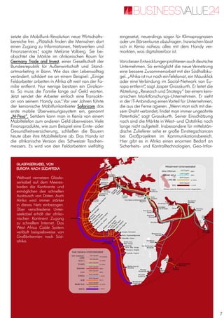 7
setzte die Mobilfunk-Revolution neue Wirtschafts-
bereiche frei. „Plötzlich finden die Menschen dort
einen Zugang zu Informationen, Netzwerken und
Finanzservices“, sagte Melanie Volberg. Sie be-
obachtet die Märkte im afrikanischen Raum für
Germany Trade and Invest, einer Gesellschaft der
Bundesrepublik für Außenwirtschaft und Stand-
ortmarketing in Bonn. Wie das den Lebensalltag
verändert, schildert sie an einem Beispiel: „Einige
Feldarbeiter arbeiten in Afrika oft weit von der Fa-
milie entfernt. Nur wenige besitzen ein Girokon-
to. So muss die Familie lange auf Geld warten.
Jetzt sendet der Arbeiter einfach eine Transakti-
on von seinem Handy aus“. Vor vier Jahren führte
der kenianische Mobilfunkanbieter Safaricom das
erste mobile Überweisungssystem ein, genannt
„M-Pesa“. Seitdem kann man in Kenia von einem
Mobiltelefon zum anderen Geld überweisen. Viele
Finanzprodukte, wie zum Beispiel eine Ernte- oder
Gesundheitsversicherung, schließen die Bauern
heute über ihre Mobiltelefone ab. Das Handy ist
die afrikanische Version des Schweizer Taschen-
messers. Es wird von den Feldarbeitern vielfältig
eingesetzt, neuerdings sogar für Klimaprognosen
oder um Börsenkurse abzufragen. Inzwischen lässt
sich in Kenia nahezu alles mit dem Handy ver-
markten, was digitalisierbar ist.
VondiesenEntwicklungenprofitierenauchdeutsche
Unternehmen. So ermöglicht die neue Vernetzung
eine bessere Zusammenarbeit mit der Südhalbku-
gel. „Afrika ist nur noch einTelefonat, ein Mausklick
oder eine Verbindung im Social-Network von Eu-
ropa entfernt“, sagt Jasper Grosskurth. Er leitet die
Abteilung „Research und Strategy“ bei einem keni-
anischen Marktforschungs-Unternehmen. Er sieht
in der IT-Anbindung einenVorteil für Unternehmen,
die aus der Ferne agieren. „Wenn man sich mit die-
sem Draht verbindet, findet man immer ungeahnte
Potentiale“, sagt Grosskurth. Seiner Einschätzung
nach sind die Märkte in West- und Ostafrika noch
lange nicht aufgeteilt. Insbesondere für mittelstän-
dische Zulieferer sehe er große Einstiegschancen
bei Großprojekten im Kommunikationsbereich.
Hier gibt es in Afrika einen enormen Bedarf an
Sicherheits- und Kontrolltechnologien, Geo-Infor-
Glasfaserkabel von
Europa nach Südafrika
Weltweit vernetzen Glasfa-
serkabel auf dem Meeres-
boden die Kontinente und
ermöglichen den schnellen
Austausch von Daten. Auch
Afrika wird immer stärker
in dieses Netz einbezogen.
Über verschiedene Unter-
seekabel erhält der afrika-
nischen Kontinent Zugang
zu schnellem Internet. Das
West Africa Cable System
verläuft beispielsweise von
Großbritannien nach Süd-
afrika.
 