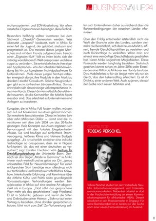 8
mationssystemen und EDV-Ausstattung. Vor allem
staatliche Organisationen benötigen dieseTechnik.
Besonders hellhörig sollten Investoren bei dem
Stichwort „Cheetah“-Generation werden. Was
übersetzt „Leopard“ bedeutet, steht in Afrika für
einen Teil der Jugend, der gebildet, strebsam und
pragmatisch ist. Die meisten dieser jungen Men-
schen sind mit dem Handy aufgewachsen. Fernab
einer „Digitalen Kluft“ fällt es ihnen leicht, sich der
ständig wandelnden IT-Welt anzupassen und diese
sogar zu verändern. Sie entwickeln heute ihre eige-
nen Applikationen - von der schlichten Webanwen-
dung bis hin zur komplexen Individualsoftware für
Unternehmen. „Viele dieser jungen Startups arbei-
ten energisch daran, ihre Produkte in den Markt zu
drücken“, erzählt Grosskurth. Solche Neugründun-
gen gibt es in zahlreichen Ländern Afrikas. Daraus
entwickeln sich derzeit einige vielversprechende In-
vestmentfonds. Diese könnten selbst Außenstehen-
de bewerten, da die Kennzahlen der Märkte heute
messbar sind. Das erleichtert es Unternehmern und
Anlegern zu investieren.
Europäer, die in Afrika Fuß fassen wollen, müssen
sich auf auf Konkurrenz aus Asien gefasst machen.
So investierte beispielsweise China im letzten Jahr
über zehn Milliarden Dollar — damit sind die In-
vestitionen seit dem Jahr 2004 um das 20-fache
gestiegen. Viele Konzepte aus Asien ergänzen sich
hervorragend mit den lokalen Gegebenheiten
Afrikas. Sie sind häufiger auf schlechtere Strom-
versorgung, heißeres Klima und kleinere Budgets
ausgelegt. „Es ist sicherlich einfacher eine indische
Technologie so anzupassen, dass sie in Nigeria
funktioniert, als das mit einer deutschen zu ver-
suchen“, sagt Carsten Friedland vom Zentrum für
Entwicklungsforschung der Universität Bonn. Den-
noch sei das Siegel „Made in Germany“ in Afrika
immer noch wertvoll und es gebe vor Ort „genug
unbestelltes Feld für Neuankömmlinge“. Für einen
erfolgreichen Start benötige man allerdings nicht
nur technisches und betriebswirtschaftliches Know-
how. Interkulturelle Erfahrung und Kenntnisse über
die örtliche Kultur und Politik seien grundlegende
Voraussetzungen. Verhandlungen werden bei-
spielsweise in Afrika auf eine andere Art abgewi-
ckelt als in Europa. „Dort zählt das gesprochene
Wort mehr als das geschriebene“, sagt Friedland.
Er ist in Südafrika geboren und kennt die Sitten
und Gebräuche seiner Heimat: „Sich nur auf einen
Vertrag zu beziehen, ohne darüber gesprochen zu
haben, führt nicht zum Ziel“. Zur Vorbereitung soll-
ten sich Unternehmen daher ausreichend über die
Rahmenbedingungen der einzelnen Länder infor-
mieren.
Über den Erfolg entscheidet letztendlich nicht die
Wahl der Branche oder des Landes, sondern viel-
mehr die Bereitschaft, sich dem neuen Markt zu öff-
nen, fremde Geschäftspraktiken zu verstehen und
auch Rückschläge zu verkraften. Wenn man erst
einmal eine vernünftige Geschäftsbasis geschaffen
hat, bietet Afrika ungeahnte Möglichkeiten. Diese
Potenziale werden langfristig bestehen: Statistisch
gesehen könnte schon im Jahre 2016 jeder Einzel-
ne der eine Milliarde Afrikaner ein Handy besitzen.
Das Mobiltelefon ist für sie längst mehr als nur ein
Gerät, das den Lebensalltag erleichtert. Es ist ihr
Draht zu einer anderen Welt. Auch zu jenen, die auf
der Suche nach neuen Märkten sind.
Gastautor
Tobias Perschel
Tobias Perschel studiert an der Hochschule Neu-
Ulm Informationsmanagement und Unterneh-
menskommunikation. Nebenbei arbeitet er dort
in der Hochschulentwicklung an einem Kommu-
nikationsprojekt für afrikanische MBA’s. Derzeit
absolviert er sein Praxissemester in Singapur. Für
seine Bachelorarbeit ist er bereits auf der Suche
nach einer neuen Herausforderung im Ausland.
 