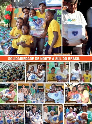 SOLIDARIEDADE DE NORTE A SUL DO BRASIL
NATAL PERMANENTE DA LBV
Ananindeua/PAAracruz/ES
Maringá/PR
Venturosa/PECaconde/SP
São José/SC Nova Veneza/GO
Ponta Grossa/PR
Ipatinga/MG
Juazeiro/BA
Baía Formosa/RN
São Sebastião do Paraíso/MGSantos/SP
Paulo Araújo
EvelynPimenta
RafaelPedro
JoãoMiguel
EgezielCarlos
ArivaldoOliveira
VâniaBesse
ArquivoBV
ViníciusRamão
AlessandraAmaral
VivianedeOliveira
PauloAraújo
ÁlidaSantos
Belo Horizonte/MG
 
