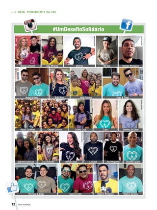 #UmDesafioSolidário
Bruna Lombardi
André & Kadu
Raissa Chaddad
Gabriella Saraivah Lívia Inhudes Bárbara Dias J. Distak Alan Nuguette Ronaldo Jacaré
Rogério CamõesRogério MinotouroJeann & JúlioHenrique & Diego
Gabriel Santana Cinthia Cruz Lexa Amanda de Godoi
Babi Rossi Helô Pinheiro Hugo & Tiago
Rodrigo MinotauroMC GuiSula Miranda Dilsinho
NATAL PERMANENTE DA LBV
DanielMarques
RenataTabach
AndréFernandes
ReproduçãoBVIvâniaBeck
IvâniaBeck
IvâniaBeck
ArquivoBV
ArquivoBV
ArquivoBV
ArquivoBV
ArquivoBV
RafaelTedesco
ReproduçãoBVAndréFernandes
AndréFernandes
PriscillaAntunes
PriscillaAntunes
ReproduçãoBV
ReproduçãoBV
PriscillaAntunes
ReproduçãoBV
AneliesedeOliveira
PriscillaAntunes
72 BOA VONTADE
 