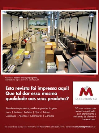 Atendemos a pequenas, médias e grandes tiragens:
Livros | Revistas | Folhetos | Flyers | Folders
Catálogos | Agendas | Calendários | Cartazes
30 anos no mercado
somando qualidade,
bom atendimento e
satisfação de clientes e
fornecedores.
Esta revista foi impressa aqui!
Que tal dar essa mesma
qualidade aos seus produtos?
Rua Visconde de Taunay, 651, Bom Retiro, São Paulo/SP I Tel.: (11) 3359-7575 | atendimento@mundialgrafica.com.br
Aspecto do moderno e novo parque gráfico,
localizado na região central de São Paulo/SP.
 