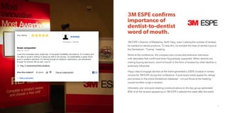 3M ESPE confirms
importance of
dentist-to-dentist
word of mouth.
30 31
3M ESPE’s Director of Marketing, Keith Haig, wasn’t seeing the number of reviews
he wanted on dental products. To help this, he enlisted the help of dentist input at
the Dentaltown “Townie” meeting.
While at the conference, the company also conducted extensive interviews
with attendees that confirmed what Haig already suspected: When dentists are
making buying decisions, word of mouth in the form of reviews by other dentists is
extremely influential.
Haig’s idea to engage dentists at the event generated a 200% increase in review
volume for 3M ESPE during the conference. A post-event email appeal for ratings
and reviews to the entire Dentaltown database – not just those at the meeting –
caused another surge in reviews.
Ultimately, pre- and post-meeting communications to this key group generated
80% of all the reviews appearing on 3M ESPE’s website the week after the event.
 