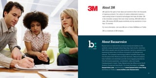 41
About Bazaarvoice
Bazaarvoice is a network that connects brands and retailers to the
authentic voices of people where they shop. Each month, more than
400 million people view and share authentic opinions, questions and
experiences about tens of millions of products in the Bazaarvoice
network. The company’s technology platform amplifies these voices
into the places that influence purchase decisions. Network analytics
help marketers and advertisers provide more engaging experiences
that drive brand awareness, consideration, sales and loyalty.
Headquartered in Austin, Texas, Bazaarvoice has offices across North
America, Europe and Asia-Pacific. For more information, visit www.
bazaarvoice.com, read the blog at www.bazaarvoice.com/blog,
and follow on Twitter at www.twitter.com/bazaarvoice.
About 3M
3M captures the spark of new ideas and transforms them into thousands
of ingenious products. Our culture of creative collaboration inspires a
never-ending stream of powerful technologies that make life better. 3M
is the innovation company that never stops inventing. With $30 billion in
sales, 3M employs 88,000 people worldwide and has operations in more
than 70 countries.
For more information, visit www.3M.com or follow @3MNews on Twitter.
3M is a trademark of 3M Company.
41
 