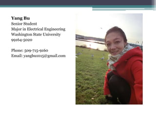 Yang Bu
Senior Student
Major in Electrical Engineering
Washington State University
99164-5020

Phone: 509-715-9160
Email: yangbu1015@gmail.com
 