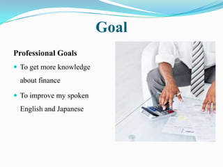 Goal
Professional Goals
 To get more knowledge
  about finance

 To improve my spoken
  English and Japanese
 
