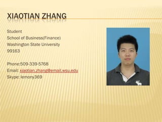 XIAOTIAN ZHANG
Student
School of Business(Finance)
Washington State University
99163

Phone:509-339-5768
Email: xiaotian.zhang@email.wsu.edu
Skype: lemony369
 