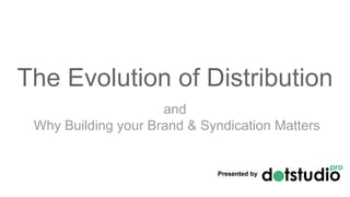 The Evolution of Distribution
and
Why Building your Brand & Syndication Matters
Presented by
 