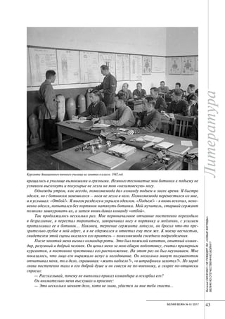 Литература
43БЕЛАЯ ВЕЖА № 6 / 2017
ЛитератураВиталийСИНЕНКО/НЕПОБЕДЯТЛИ«НОВЫЕВЗГЛЯДЫ»
ВЕЛИКУЮОТЕЧЕСТВЕННУЮВОЙНУ?
вращались в училище вымокшими и грязными. Немного тесноватые мои ботинки к подъему не
успевали высохнуть и полусырые не лезли на мою «нахимовскую» ногу.
Однажды утром, как всегда, помкомвзвода дал команду подъем и засек время. Я быстро
оделся, но с ботинком замешкался – нога не лезла в него. Помкомвзвода переместился ко мне,
и я услышал: «Отбой!». Я мигом разделся и укрылся одеялом. «Подъем!» - я вновь вскочил, мгно-
венно оделся, попытался без портянок натянуть ботинки. Мой мучитель, старший сержант
позволял зашнуровать их, а затем вновь давал команду «отбой».
Так продолжалось несколько раз. Мое первоначальное отчаяние постепенно переходило
в безразличие, я перестал торопиться, заворачивал ногу в портянку и медленно, с усилием
проталкивал ее в ботинок… Наконец, терпение сержанта лопнуло, он бросил что-то пре-
зрительно грубое в мой адрес, а я не сдержался и ответил ему тем же. К моему несчастью,
свидетелем этой сцены оказался его приятель – помкомвзвода соседнего подразделения.
После занятий меня вызвал командир роты. Это был пожилой капитан, опытный коман-
дир, разумный и добрый человек. Он ценил меня за мою общую подготовку, считал примерным
курсантом, я постоянно чувствовал его расположение. На этот раз он был неузнаваем. Мне
показалось, что лицо его выражало испуг и негодование. Он несколько минут полушепотом
отчитывал меня, то и дело, спрашивая: «жить надоело?», «в штрафники захотел?». Но заряд
гнева постепенно таял в его доброй душе и он совсем не по-военному, а скорее по-отцовски
спросил:
— Рассказывай, почему не выполнил приказ командира и оскорбил его?
Он внимательно меня выслушал и произнес:
— Это несколько меняет дело, хотя не знаю, удастся ли мне тебя спасти…
Курсанты Авиационного военного училища на занятии в классе. 1942 год.
 