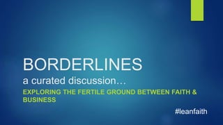 BORDERLINES
a curated discussion…
EXPLORING THE FERTILE GROUND BETWEEN FAITH &
BUSINESS
#leanfaith
 