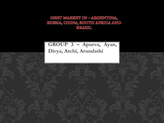 GROUP 3 – Apurva, Ayan,
Divya, Archi, Arundathi
DEBT MARKET IN – ARGENTINA,
RUSSIA, CHINA, SOUTH AFRICA AND
BRAZIL
 