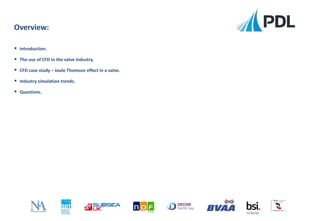 Overview:
 Introduction.
 The use of CFD in the valve industry.
 CFD case study – Joule Thomson effect in a valve.
 Industry simulation trends.
 Questions.
FS 90756
 